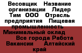 Весовщик › Название организации ­ Лидер Тим, ООО › Отрасль предприятия ­ Пищевая промышленность › Минимальный оклад ­ 21 000 - Все города Работа » Вакансии   . Алтайский край